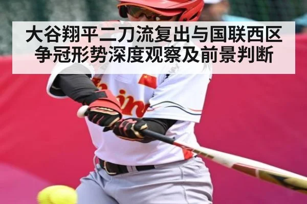 大谷翔平二刀流复出与国联西区争冠形势深度观察及前景判断