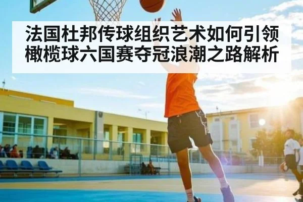 法国杜邦传球组织艺术如何引领橄榄球六国赛夺冠浪潮之路解析