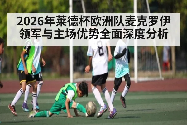 2026年莱德杯欧洲队麦克罗伊领军与主场优势全面深度分析